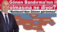 “Balıkesir’den Gönen görünmez” Bandırma’nın il olması durumunda Bandırma’ya bağlanacak ilçeler